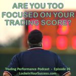 Are You Too Focused On Your Trading Score? Trading Performance Podcast Episode 26
